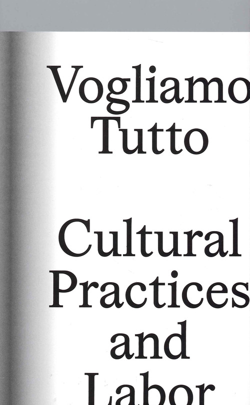 Vogliamo tutto: cultural practices and labor. Andrea Bowers, Pablo Bronstein, Claire Fontaine, Tyler Coburn, Jeremy Deller, Kevin Jerome Everson, LaToya Ruby Frazier, Elisa Giardina Papa Liz Magic Laser Adam Linder, Sidsel Meineche Hansen, Mike Nelson, Ch