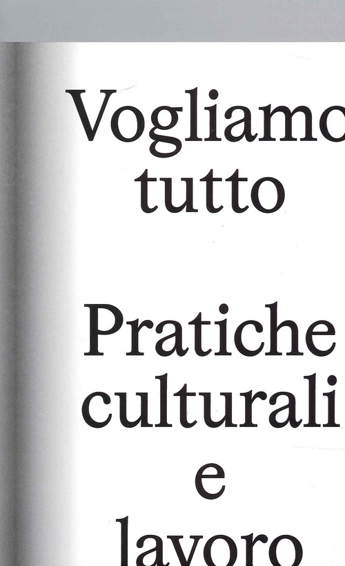 Vogliamo Tutto: pratiche culturali e lavoro. Andrea Bowers, Pablo Bronstein, Claire Fontaine, Tyler Coburn, Jeremy Deller, Kevin Jerome Everson, LaToya Ruby Frazier, Elisa Giardina Papa, Liz Magic Laser, Adam Linder, Sidsel Meineche Hansen, Mike Nelson, C