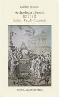 Archeologia e poesia 1861-1911. Carducci, Pascoli, D'Annunzio