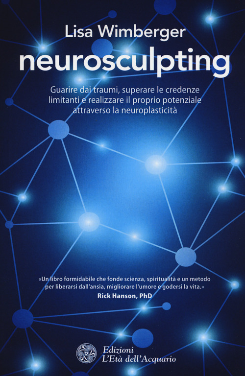 Neurosculpting. Guarire dai traumi, superare le credenze limitanti e realizzare il proprio potenziale attraverso la neuroplasticit&agrave;