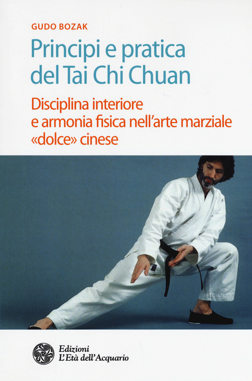 Principi e pratica del Tai Chi Chuan. Disciplina interiore e armonia fisica nell'arte marziale &laquo;dolce&raquo; cinese