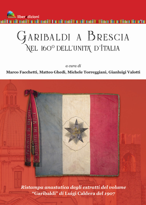 Garibaldi a Brescia. Nel 160&deg; dell'Unit&agrave; d'Italia (rist. anast. degli estratti di &laquo;Garibaldi&raquo; di Luigi Caldera, 1907)