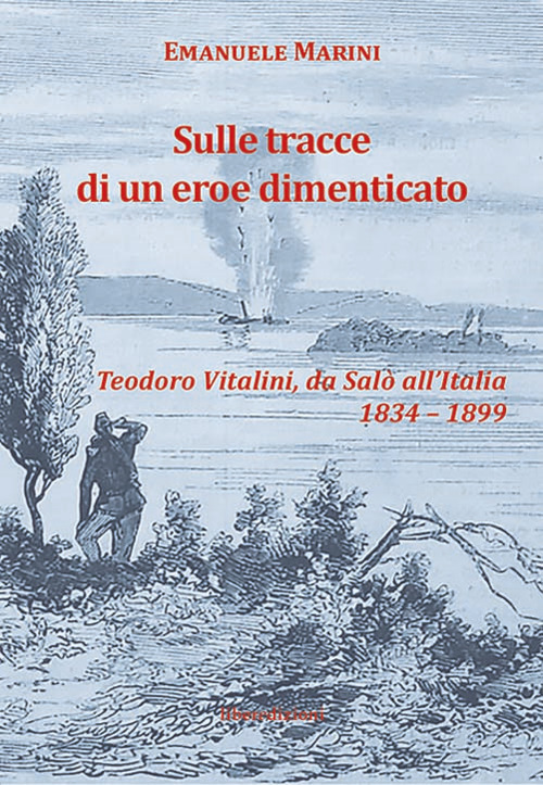 Sulle tracce di un eroe dimenticato. Teodoro Vitalini, da Sal&ograve; all'Italia (1834-1899)