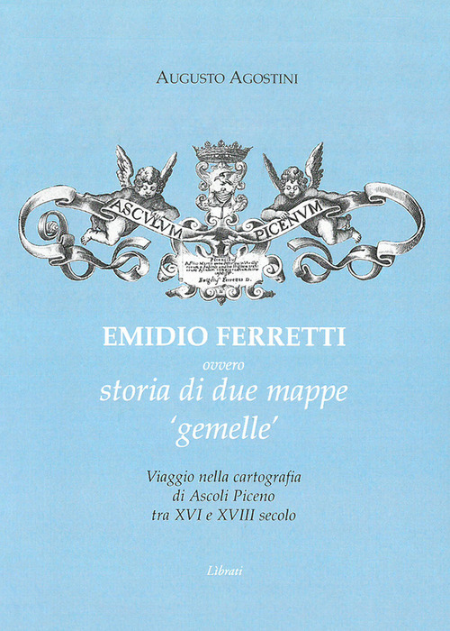 Emidio Ferretti ovvero storia di due mappe &laquo;gemelle&raquo;. Viaggio nella cartografia di Ascoli Piceno tra il XVI e il XVIII secolo