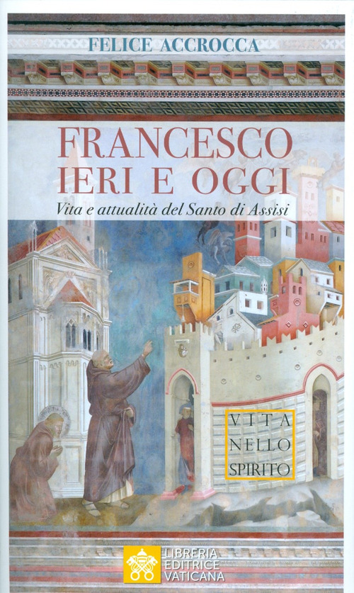 Francesco ieri e oggi. Vita e attualit&agrave; del Santo di Assisi