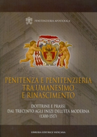 Penitenza e penitenzieria tra umanesimo e Rinascimento. Dottrine e prassi dal Trecento agli inizi dell'et&agrave; moderna (1300-1517)