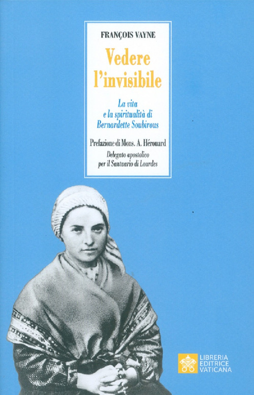 Vedere l'invisibile. La vita e la spiritualit&agrave; di San Bernadette Soubirous