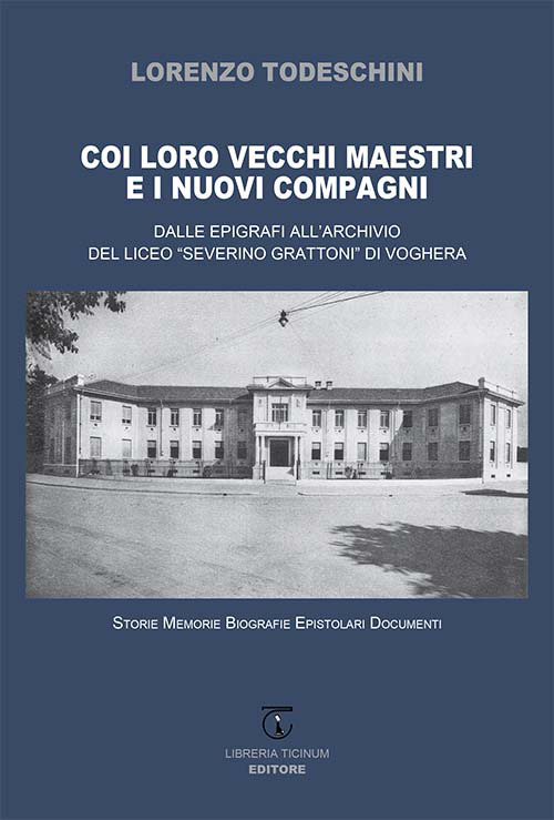 Coi loro vecchi maestri e i nuovi compagni. Dalle epigrafi all'archivio del Liceo &laquo;Severino Grattoni&raquo; di Voghera. Storie memorie biografie epistolari documenti