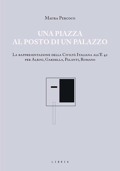 Una piazza al posto di un palazzo. La rappresentazione della Civilt&agrave; italiana all'E 42 per Albini, Gardella, Palanti, Romano