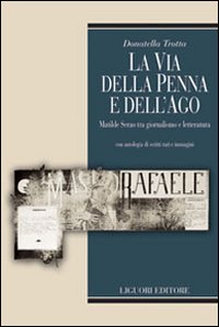 La via della penna e dell'ago. Matilde Serao tra giornalismo e letteratura. Con antologia di scritti rari e immagini
