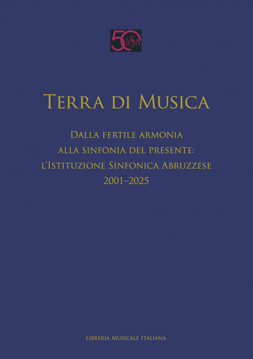 Terra di musica. Dalla fertile armonia alla sinfonia del presente: l'Istituzione Sinfonica Abruzzese (2001-2025)