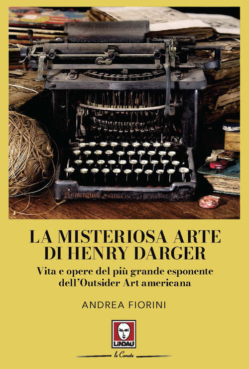 La misteriosa arte di Henry Darger. Vita e opere del pi&ugrave; grande esponente dell'Outsider Art americana