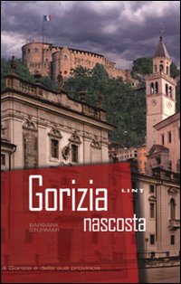 Gorizia nascosta. Raccolta illustrata di curiosità di Gorizia e della sua provincia