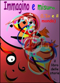 Immagino e misuro. L'io e il mondo. Il libro delle storie