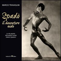 Spad&ograve; il danzatore nudo. La vita segreta dell'eclettico artista Alberto Spadolini