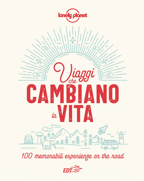 Viaggi che cambiano la vita. 100 memorabili esperienze on the road