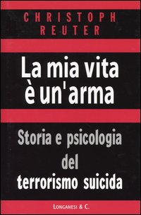 La mia vita &egrave; un'arma. Storia e psicologia del terrorismo suicida