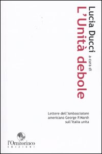 L'unit&agrave; debole. Lettere dell'ambasciatore americano George P. Marsh sull'Italia unita