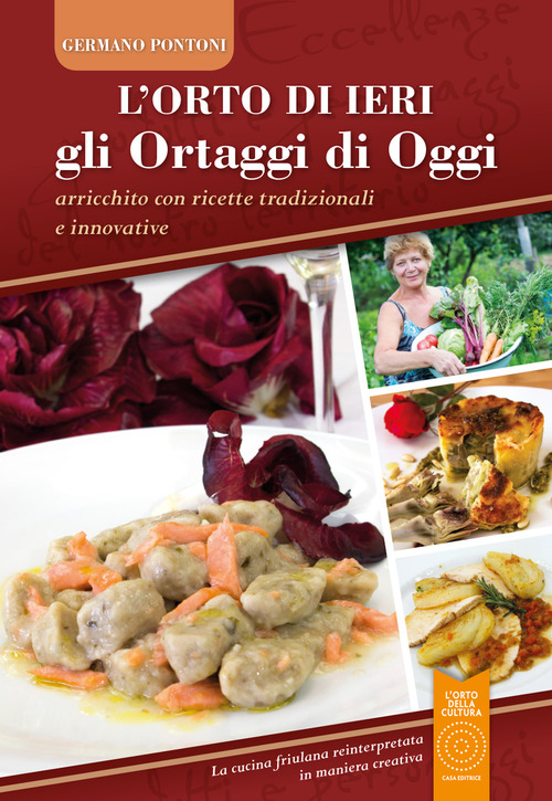L'orto di ieri gli ortaggi di oggi. Arricchito con ricette tradizionali e innovative. La cucina friulana reinterpretata in maniera creativa