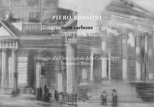Piero Rossoni. Il segno nero carbone e i grigi impastati con la biacca. Omaggio alla Citt&agrave; Capitale della Cultura 2023 Bergamo e Brescia