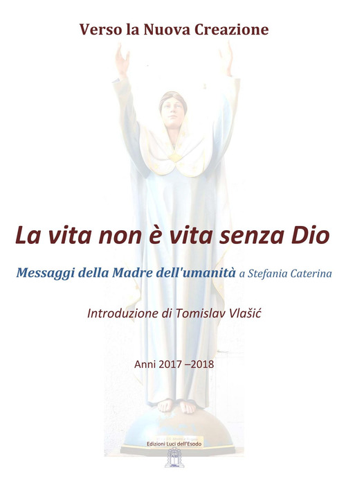 La vita non è vita senza Dio. Messaggi della madre dell'umanità a Stefania Caterina. Verso la nuova creazione. Anni 2017-2018. Ediz. italiana, catalana, ceca e croata