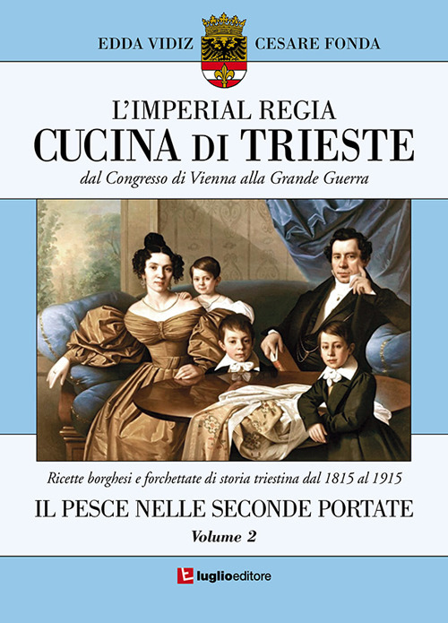 L'imperial regia cucina di Trieste. Dal congresso di Vienna alla grande guerra. Ricette borghesi e forchettate di storia triestina dal 1815 al 1915
