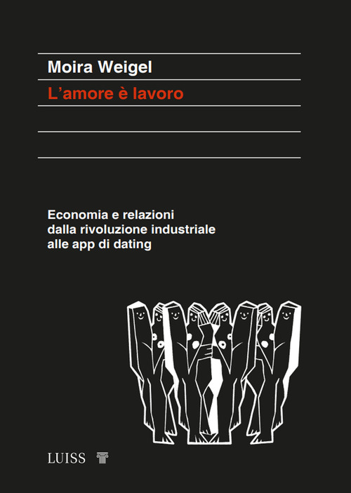 L'amore &egrave; lavoro. Economia e relazioni dalla rivoluzione industriale alle app di dating