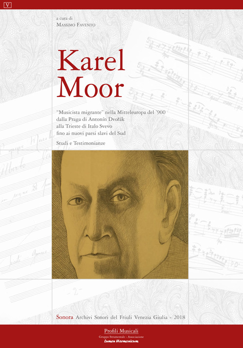 Karel Moor. «Musicista migrante» nella Mitteleuropa del '900 dalla Praga di Antonín Dvorák alla Trieste di Italo Svevo fino ai nuovi Paesi slavi del Sud. Studi e testimonianze