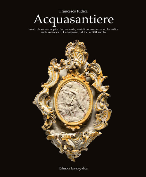 Acquasantiere. Lavabi da sacrestia, pile d'acquasanta, vasi di committenza ecclesiastica nella maiolica di Caltagirone dal XVI al XXI secolo