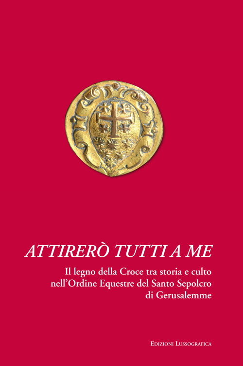 Attirer&ograve; tutti a me. Il legno della Croce tra storia e culto nell'Ordine Equestre del Santo Sepolcro di Gerusalemme