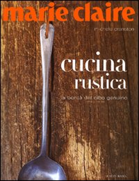 Marie Claire. Cucina rustica. La bontà del cibo genuino