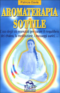 Aromaterapia sottile. L'uso degli oli essenziali per il riequilibrio dei chakra, la meditazione, i massaggi aurici