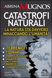 Catastrofi naturali. La natura sta davvero minacciando l'umanit&agrave;? Terremoti, tsunami, tempeste solari, anomalie del campo magnetico, cambiamenti climatici