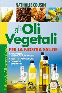 Gli oli vegetali per la nostra salute. Propriet&agrave; e indicazioni d'uso, ricette salutistiche, consigli cosmetici