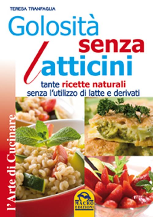 Golosit&agrave; senza latticini. Tante ricette naturali senza l'utilizzo di latte e derivati
