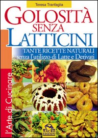 Golosit&agrave; senza latticini. Tante ricette naturali senza l'utilizzo di latte e derivati