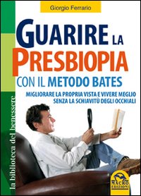 Guarire la presbiopia con il metodo Bates. Migliorare la propria vista e vivere meglio senza la schiavit&ugrave; degli occhiali