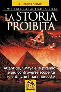 La storia proibita. I misteri delle antiche civilt&agrave;. Atlantide, i Maya e le piramidi. Le pi&ugrave; controverse scoperte scientifiche finora nascoste