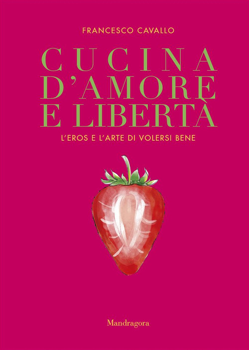 Cucina d'amore e libert&agrave;. L'eros e l'arte di volersi bene