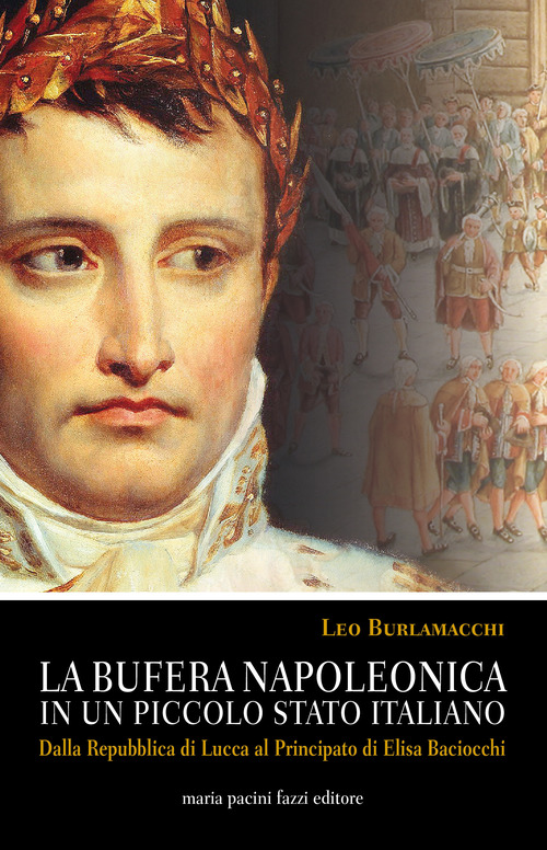 La bufera napoleonica in un piccolo Stato italiano. Dalla Repubblica di Lucca al Principato di Elisa Baciocchi