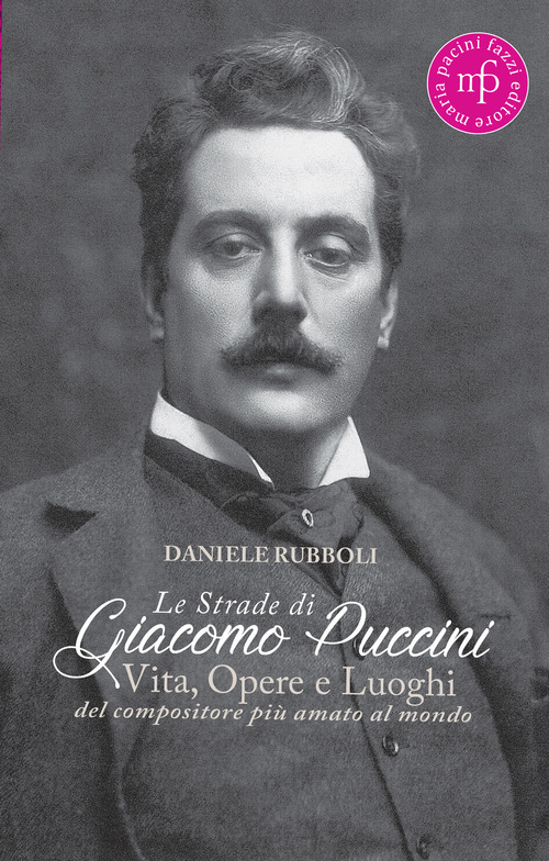 Le strade di Giacomo Puccini. Vita, opere e luoghi del compositore pi&ugrave; amato al mondo