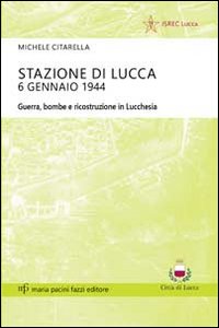 Stazione di Lucca 6 gennaio 1944. Guerra, bombe e ricostruzione in Lucchesia