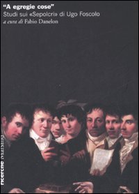 &laquo;A egregie cose&raquo;. Studi sui &laquo;Sepolcri&raquo; di Ugo Foscolo