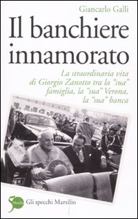 Il banchiere innamorato. La straordinaria vita di Giorgio Zanotto tra la &laquo;sua&raquo; famiglia, la &laquo;sua&raquo; Verona, la &laquo;sua&raquo; banca