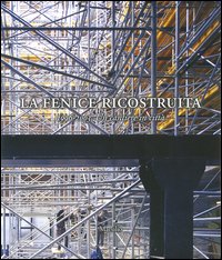La Fenice ricostruita. 1996-2003. Un cantiere in citt&agrave;
