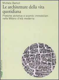Le architetture della vita quotidiana. Pratiche abitative e scambi immobiliari nella Milano d'et&agrave; moderna