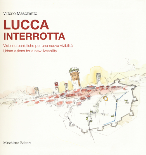 Lucca interrotta. Visioni urbanistiche per una nuova vivibilità. Ediz. italiana e inglese