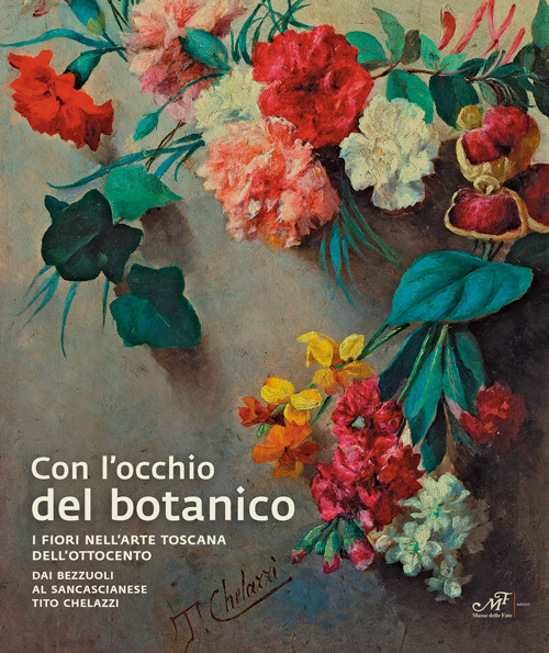 Con l'occhio del botanico. I fiori nell'arte toscana dell'Ottocento. Dai Bezzuoli al sancascianese Tito Chelazzi