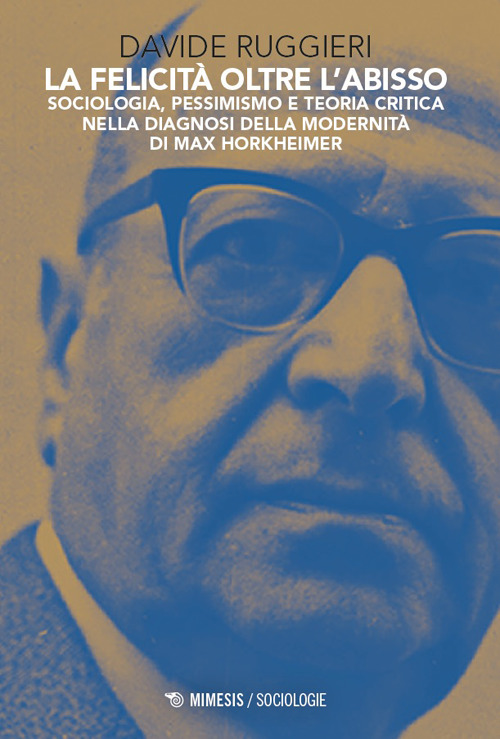La felicit&agrave; oltre l'abisso. Sociologia, pessimismo e teoria critica nella diagnosi della modernit&agrave; di Max Horkheimer