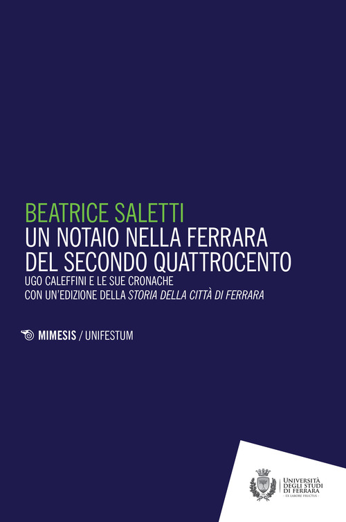Un notaio nella Ferrara del secondo Quattrocento. Ugo Caleffini e le sue cronache con un'edizione della Storia della citt&agrave; di Ferrara
